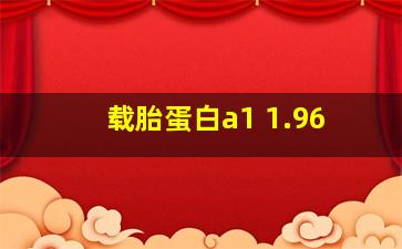 载胎蛋白a1 1.96